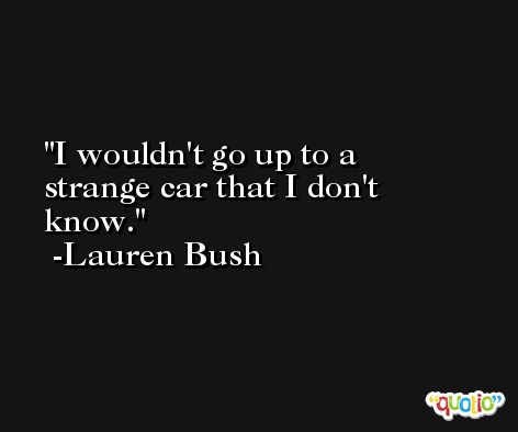 I wouldn't go up to a strange car that I don't know. -Lauren Bush