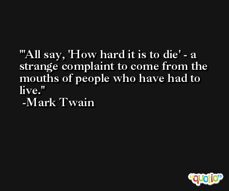 'All say, 'How hard it is to die' - a strange complaint to come from the mouths of people who have had to live. -Mark Twain