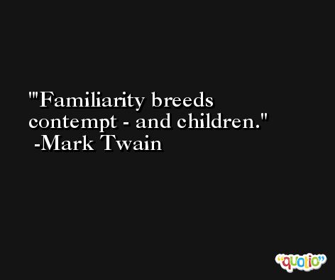'Familiarity breeds contempt - and children. -Mark Twain