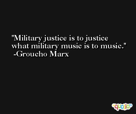 Military justice is to justice what military music is to music. -Groucho Marx