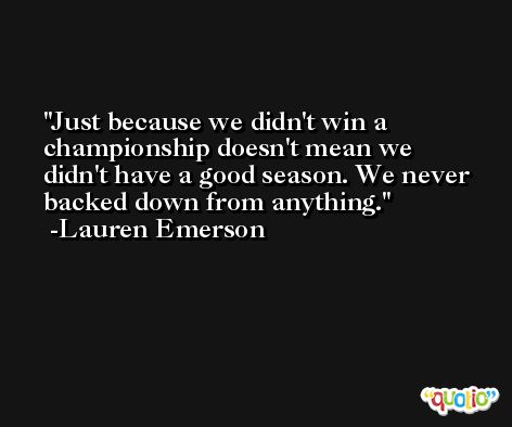 Just because we didn't win a championship doesn't mean we didn't have a good season. We never backed down from anything. -Lauren Emerson