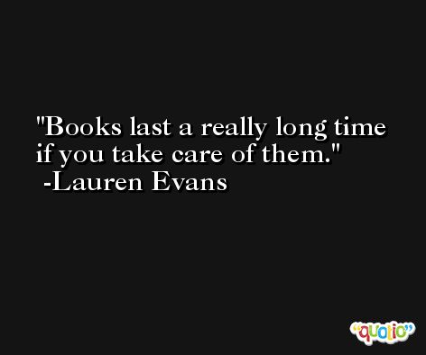 Books last a really long time if you take care of them. -Lauren Evans