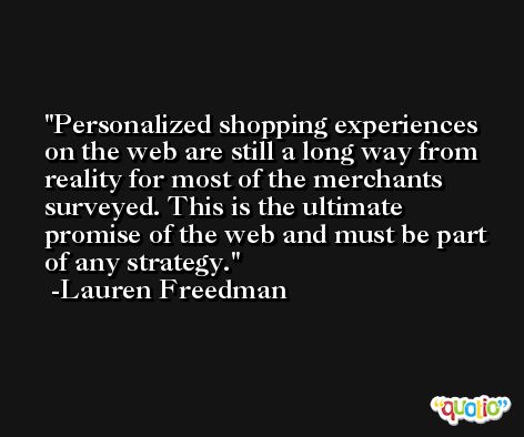 Personalized shopping experiences on the web are still a long way from reality for most of the merchants surveyed. This is the ultimate promise of the web and must be part of any strategy. -Lauren Freedman