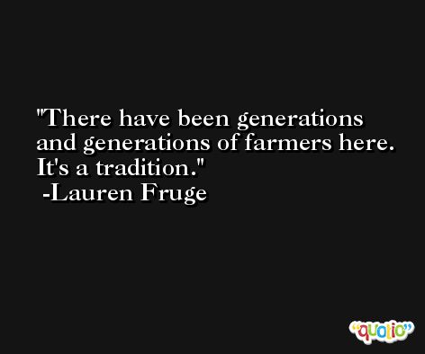 There have been generations and generations of farmers here. It's a tradition. -Lauren Fruge