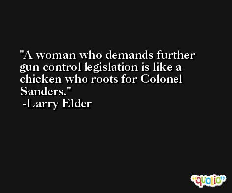 A woman who demands further gun control legislation is like a chicken who roots for Colonel Sanders. -Larry Elder