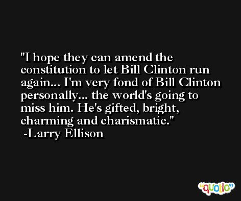 I hope they can amend the constitution to let Bill Clinton run again... I'm very fond of Bill Clinton personally... the world's going to miss him. He's gifted, bright, charming and charismatic. -Larry Ellison