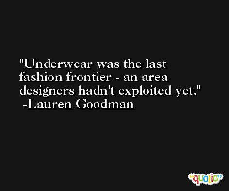 Underwear was the last fashion frontier - an area designers hadn't exploited yet. -Lauren Goodman