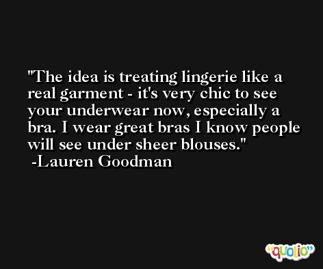 The idea is treating lingerie like a real garment - it's very chic to see your underwear now, especially a bra. I wear great bras I know people will see under sheer blouses. -Lauren Goodman