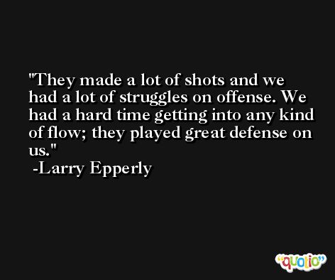 They made a lot of shots and we had a lot of struggles on offense. We had a hard time getting into any kind of flow; they played great defense on us. -Larry Epperly