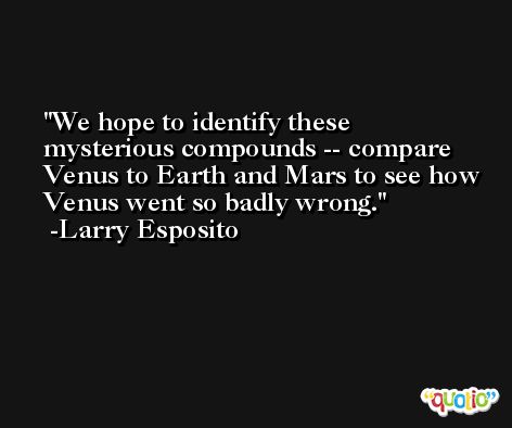We hope to identify these mysterious compounds -- compare Venus to Earth and Mars to see how Venus went so badly wrong. -Larry Esposito