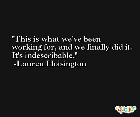 This is what we've been working for, and we finally did it. It's indescribable. -Lauren Hoisington