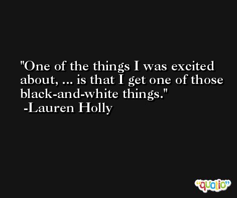 One of the things I was excited about, ... is that I get one of those black-and-white things. -Lauren Holly
