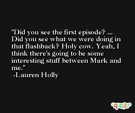 Did you see the first episode? ... Did you see what we were doing in that flashback? Holy cow. Yeah, I think there's going to be some interesting stuff between Mark and me. -Lauren Holly