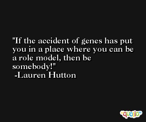 If the accident of genes has put you in a place where you can be a role model, then be somebody! -Lauren Hutton