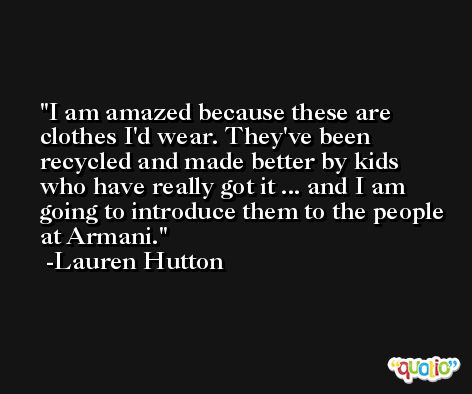 I am amazed because these are clothes I'd wear. They've been recycled and made better by kids who have really got it ... and I am going to introduce them to the people at Armani. -Lauren Hutton