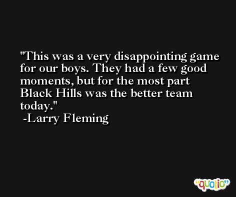 This was a very disappointing game for our boys. They had a few good moments, but for the most part Black Hills was the better team today. -Larry Fleming