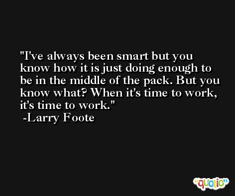 I've always been smart but you know how it is just doing enough to be in the middle of the pack. But you know what? When it's time to work, it's time to work. -Larry Foote