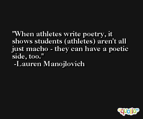 When athletes write poetry, it shows students (athletes) aren't all just macho - they can have a poetic side, too. -Lauren Manojlovich