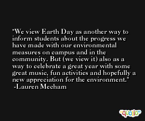 We view Earth Day as another way to inform students about the progress we have made with our environmental measures on campus and in the community. But (we view it) also as a way to celebrate a great year with some great music, fun activities and hopefully a new appreciation for the environment. -Lauren Mecham