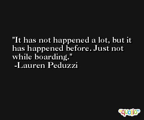 It has not happened a lot, but it has happened before. Just not while boarding. -Lauren Peduzzi