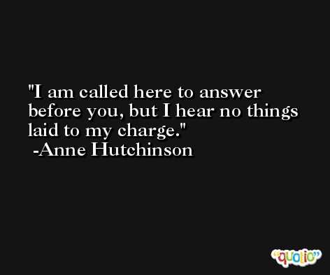 I am called here to answer before you, but I hear no things laid to my charge. -Anne Hutchinson