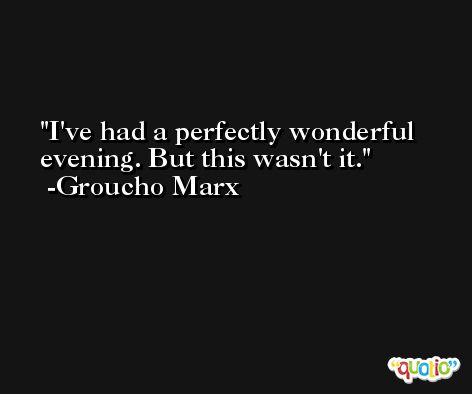 I've had a perfectly wonderful evening. But this wasn't it. -Groucho Marx