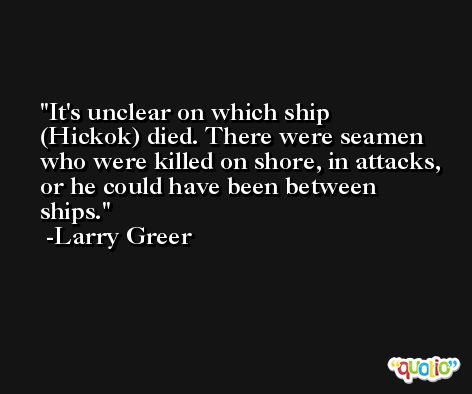 It's unclear on which ship (Hickok) died. There were seamen who were killed on shore, in attacks, or he could have been between ships. -Larry Greer