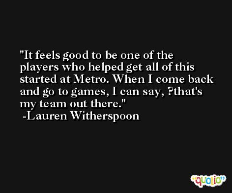 It feels good to be one of the players who helped get all of this started at Metro. When I come back and go to games, I can say, ?that's my team out there. -Lauren Witherspoon