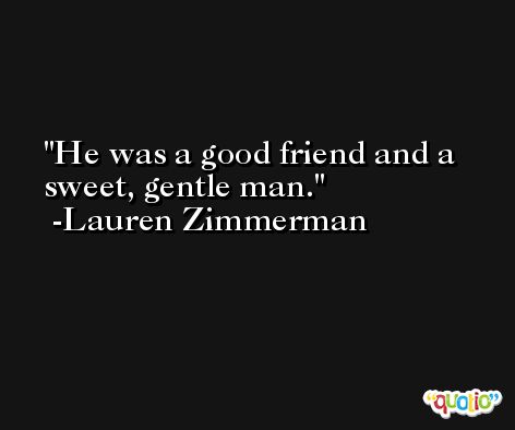 He was a good friend and a sweet, gentle man. -Lauren Zimmerman