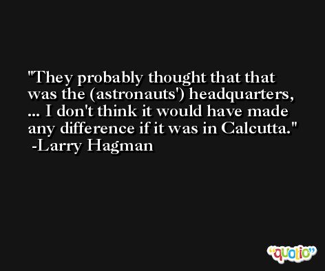 They probably thought that that was the (astronauts') headquarters, ... I don't think it would have made any difference if it was in Calcutta. -Larry Hagman