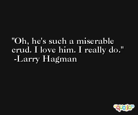 Oh, he's such a miserable crud. I love him. I really do. -Larry Hagman