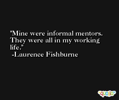 Mine were informal mentors. They were all in my working life. -Laurence Fishburne