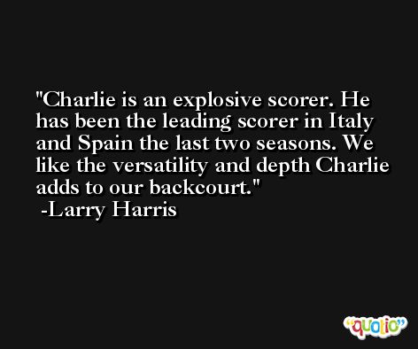 Charlie is an explosive scorer. He has been the leading scorer in Italy and Spain the last two seasons. We like the versatility and depth Charlie adds to our backcourt. -Larry Harris