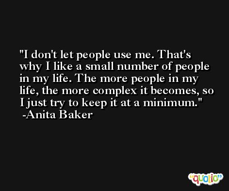 I don't let people use me. That's why I like a small number of people in my life. The more people in my life, the more complex it becomes, so I just try to keep it at a minimum. -Anita Baker