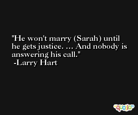 He won't marry (Sarah) until he gets justice. … And nobody is answering his call. -Larry Hart