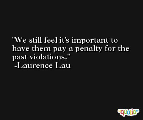 We still feel it's important to have them pay a penalty for the past violations. -Laurence Lau