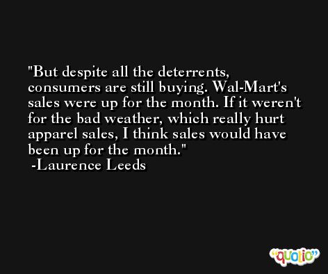 But despite all the deterrents, consumers are still buying. Wal-Mart's sales were up for the month. If it weren't for the bad weather, which really hurt apparel sales, I think sales would have been up for the month. -Laurence Leeds
