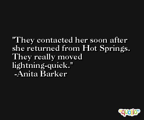 They contacted her soon after she returned from Hot Springs. They really moved lightning-quick. -Anita Barker