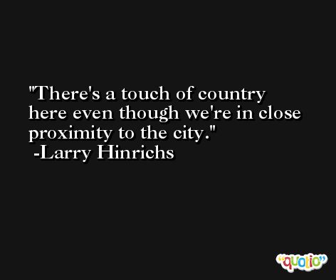 There's a touch of country here even though we're in close proximity to the city. -Larry Hinrichs