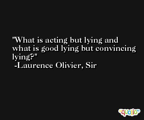 What is acting but lying and what is good lying but convincing lying? -Laurence Olivier, Sir