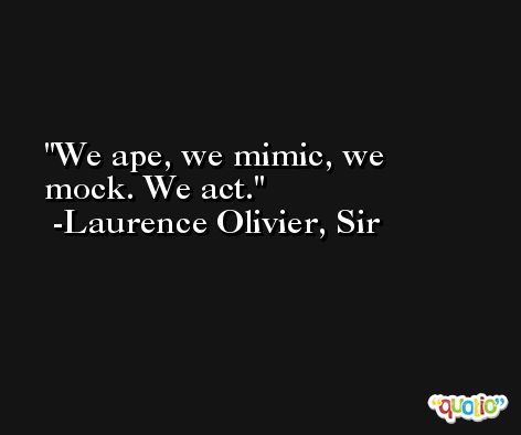 We ape, we mimic, we mock. We act. -Laurence Olivier, Sir