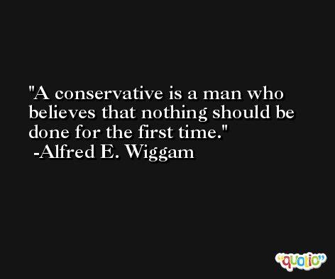 A conservative is a man who believes that nothing should be done for the first time. -Alfred E. Wiggam