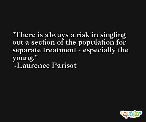 There is always a risk in singling out a section of the population for separate treatment - especially the young. -Laurence Parisot