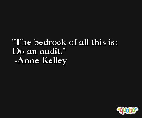 The bedrock of all this is: Do an audit. -Anne Kelley
