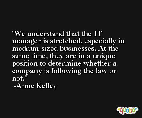 We understand that the IT manager is stretched, especially in medium-sized businesses. At the same time, they are in a unique position to determine whether a company is following the law or not. -Anne Kelley