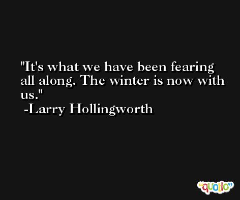 It's what we have been fearing all along. The winter is now with us. -Larry Hollingworth