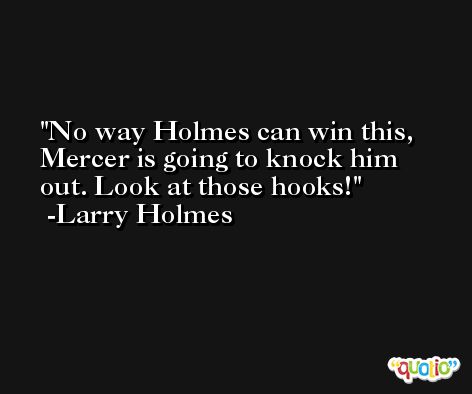 No way Holmes can win this, Mercer is going to knock him out. Look at those hooks! -Larry Holmes