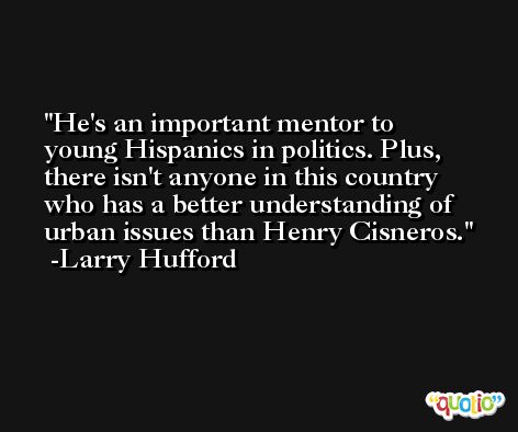 He's an important mentor to young Hispanics in politics. Plus, there isn't anyone in this country who has a better understanding of urban issues than Henry Cisneros. -Larry Hufford