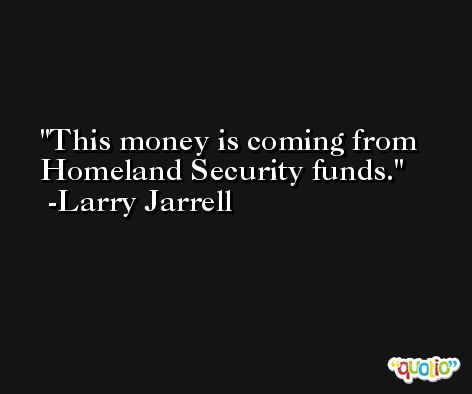 This money is coming from Homeland Security funds. -Larry Jarrell