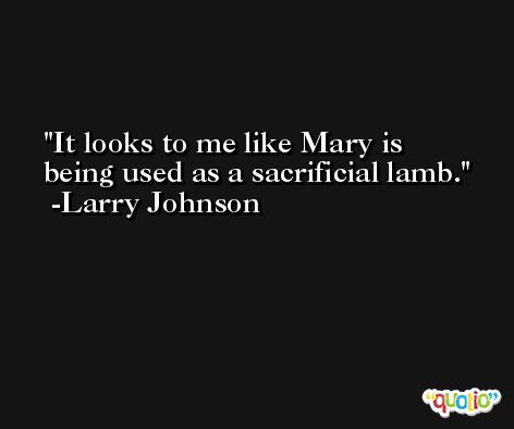 It looks to me like Mary is being used as a sacrificial lamb. -Larry Johnson